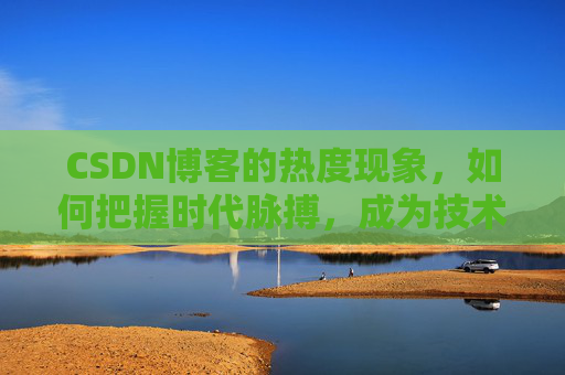 CSDN博客的热度现象，如何把握时代脉搏，成为技术领域的领跑者？